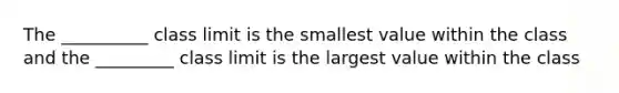 The __________ class limit is the smallest value within the class and the _________ class limit is the largest value within the class