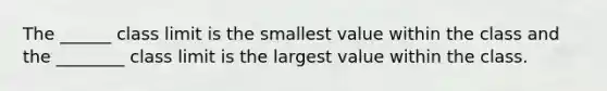 The ______ class limit is the smallest value within the class and the ________ class limit is the largest value within the class.