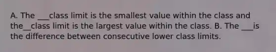 A. The ___class limit is the smallest value within the class and the__class limit is the largest value within the class. B. The ___is the difference between consecutive lower class limits.