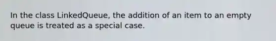 In the class LinkedQueue, the addition of an item to an empty queue is treated as a special case.