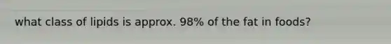 what class of lipids is approx. 98% of the fat in foods?