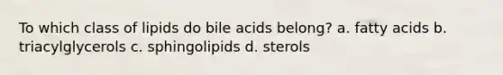 To which class of lipids do bile acids belong? a. fatty acids b. triacylglycerols c. sphingolipids d. sterols