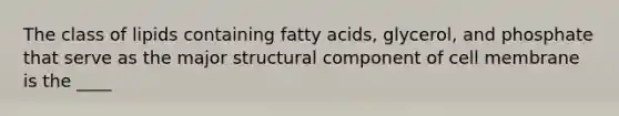 The class of lipids containing fatty acids, glycerol, and phosphate that serve as the major structural component of cell membrane is the ____