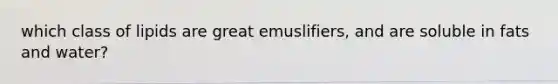 which class of lipids are great emuslifiers, and are soluble in fats and water?