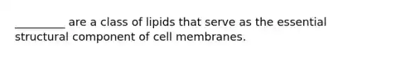 _________ are a class of lipids that serve as the essential structural component of cell membranes.