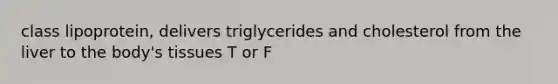 class lipoprotein, delivers triglycerides and cholesterol from the liver to the body's tissues T or F