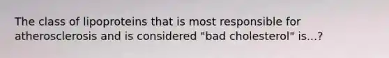 The class of lipoproteins that is most responsible for atherosclerosis and is considered "bad cholesterol" is...?