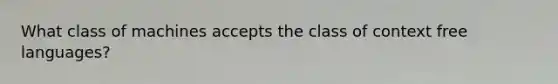 What class of machines accepts the class of context free languages?