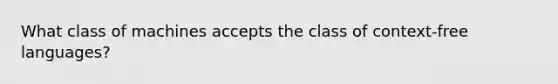 What class of machines accepts the class of context-free languages?