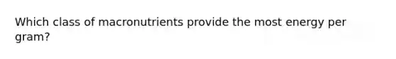 Which class of macronutrients provide the most energy per gram?