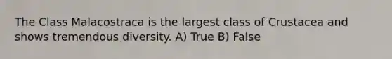 The Class Malacostraca is the largest class of Crustacea and shows tremendous diversity. A) True B) False