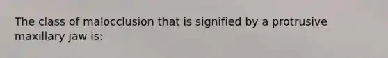 The class of malocclusion that is signified by a protrusive maxillary jaw is: