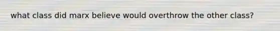what class did marx believe would overthrow the other class?