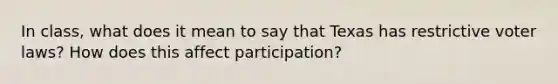 In class, what does it mean to say that Texas has restrictive voter laws? How does this affect participation?