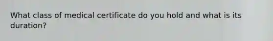 What class of medical certificate do you hold and what is its duration?