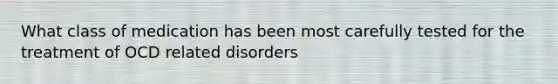 What class of medication has been most carefully tested for the treatment of OCD related disorders