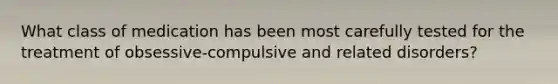 What class of medication has been most carefully tested for the treatment of obsessive-compulsive and related disorders?