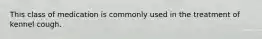 This class of medication is commonly used in the treatment of kennel cough.