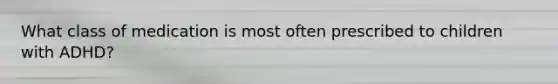What class of medication is most often prescribed to children with ADHD?