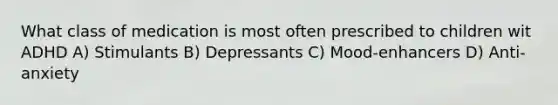 What class of medication is most often prescribed to children wit ADHD A) Stimulants B) Depressants C) Mood-enhancers D) Anti-anxiety