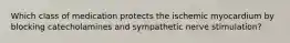 Which class of medication protects the ischemic myocardium by blocking catecholamines and sympathetic nerve stimulation?