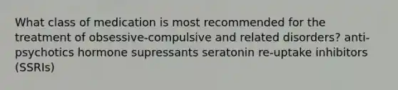 What class of medication is most recommended for the treatment of obsessive-compulsive and related disorders? anti-psychotics hormone supressants seratonin re-uptake inhibitors (SSRIs)