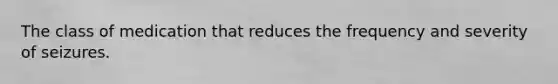 The class of medication that reduces the frequency and severity of seizures.