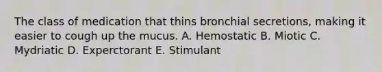 The class of medication that thins bronchial secretions, making it easier to cough up the mucus. A. Hemostatic B. Miotic C. Mydriatic D. Experctorant E. Stimulant