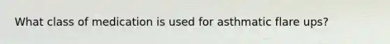 What class of medication is used for asthmatic flare ups?
