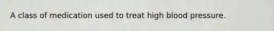 A class of medication used to treat high <a href='https://www.questionai.com/knowledge/kD0HacyPBr-blood-pressure' class='anchor-knowledge'>blood pressure</a>.