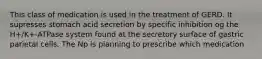 This class of medication is used in the treatment of GERD. It supresses stomach acid secretion by specific inhibition og the H+/K+-ATPase system found at the secretory surface of gastric parietal cells. The Np is planning to prescribe which medication