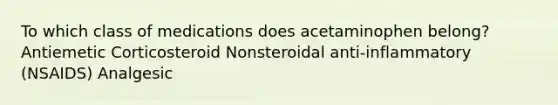 To which class of medications does acetaminophen belong? Antiemetic Corticosteroid Nonsteroidal anti-inflammatory (NSAIDS) Analgesic