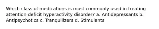 Which class of medications is most commonly used in treating attention-deficit hyperactivity disorder? a. Antidepressants b. Antipsychotics c. Tranquilizers d. Stimulants