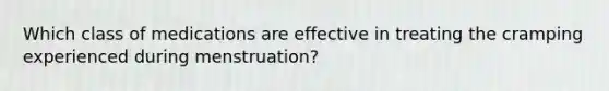 Which class of medications are effective in treating the cramping experienced during menstruation?