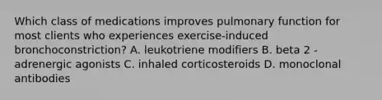 Which class of medications improves pulmonary function for most clients who experiences exercise-induced bronchoconstriction? A. leukotriene modifiers B. beta 2 - adrenergic agonists C. inhaled corticosteroids D. monoclonal antibodies