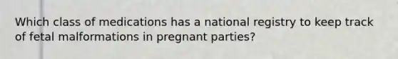 Which class of medications has a national registry to keep track of fetal malformations in pregnant parties?