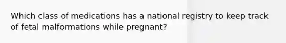 Which class of medications has a national registry to keep track of fetal malformations while pregnant?