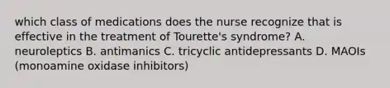 which class of medications does the nurse recognize that is effective in the treatment of Tourette's syndrome? A. neuroleptics B. antimanics C. tricyclic antidepressants D. MAOIs (monoamine oxidase inhibitors)