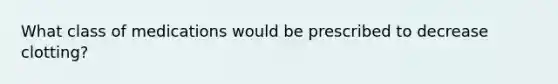 What class of medications would be prescribed to decrease clotting?