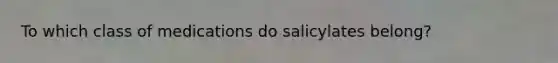 To which class of medications do salicylates belong?