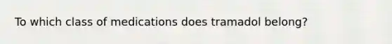 To which class of medications does tramadol belong?