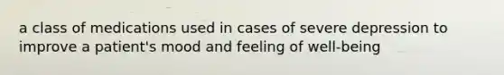 a class of medications used in cases of severe depression to improve a patient's mood and feeling of well-being