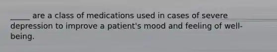 _____ are a class of medications used in cases of severe depression to improve a patient's mood and feeling of well-being.