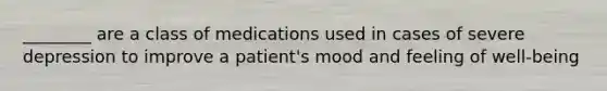 ________ are a class of medications used in cases of severe depression to improve a patient's mood and feeling of well-being