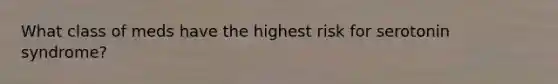 What class of meds have the highest risk for serotonin syndrome?