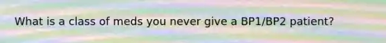 What is a class of meds you never give a BP1/BP2 patient?