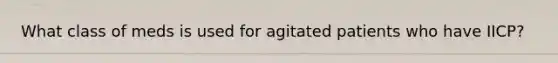 What class of meds is used for agitated patients who have IICP?