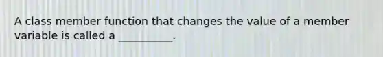 A class member function that changes the value of a member variable is called a __________.