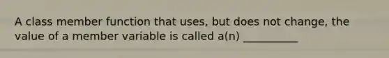 A class member function that uses, but does not change, the value of a member variable is called a(n) __________