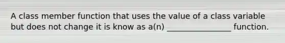 A class member function that uses the value of a class variable but does not change it is know as a(n) ________________ function.